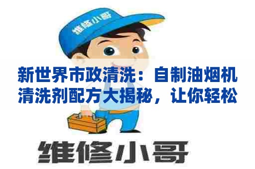 新世界市政清洗：自制油烟机清洗剂配方大揭秘，让你轻松清除油垢！