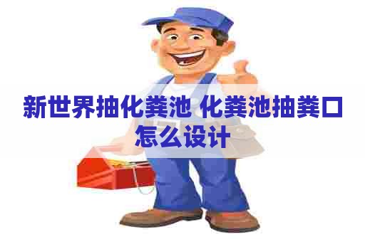 新世界抽化粪池 化粪池抽粪口怎么设计