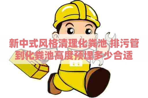 新中式风格清理化粪池 排污管到化粪池高度预埋多少合适