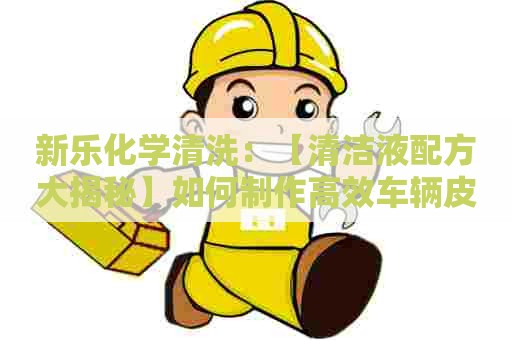 新乐化学清洗:【清洁液配方大揭秘】如何制作高效车辆皮座椅清洗剂? 新乐化学清洗:【清洁液配方大揭秘】如何制作高效车辆皮座椅清洗剂?