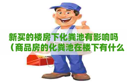 新买的楼房下化粪池有影响吗（商品房的化粪池在楼下有什么影响吗）