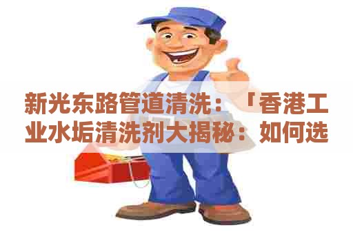 新光东路管道清洗：「香港工业水垢清洗剂大揭秘：如何选择最适合你的清洁利器？」