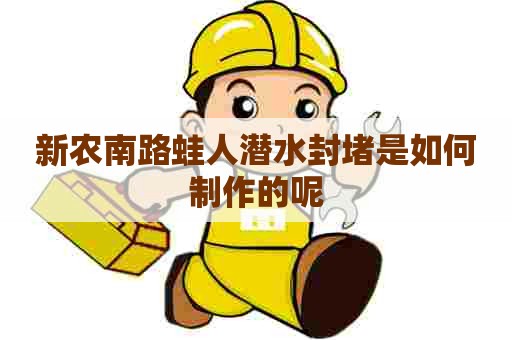 新农南路蛙人潜水封堵是如何制作的呢