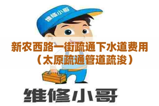 新农西路一街疏通下水道费用(太原疏通管道疏浚) 新农西路一街疏通下水道费用(太原疏通管道疏浚)