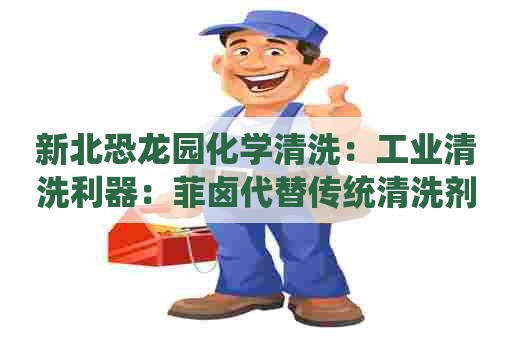 新北恐龙园化学清洗：工业清洗利器：菲卤代替传统清洗剂