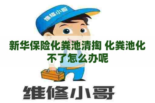 新华保险化粪池清掏 化粪池化不了怎么办呢