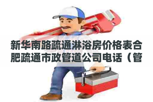 新华南路疏通淋浴房价格表合肥疏通市政管道公司电话(管道疏通合肥保洁同城) 新华南路疏通淋浴房价格表合肥疏通市政管道公司电话(管道疏通合肥保洁同城)