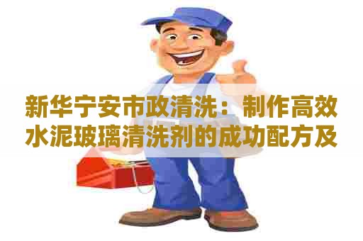 新华宁安市政清洗：制作高效水泥玻璃清洗剂的成功配方及技巧