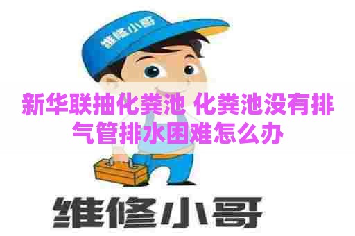 新华联抽化粪池 化粪池没有排气管排水困难怎么办