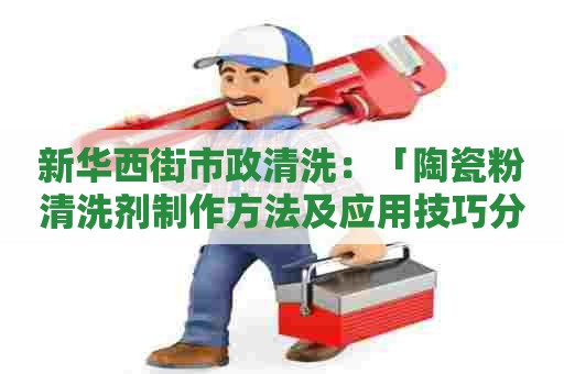新华西街市政清洗：「陶瓷粉清洗剂制作方法及应用技巧分享」
