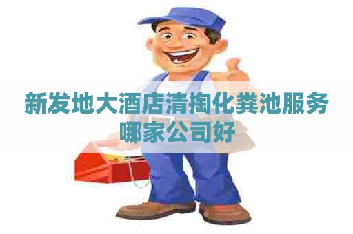 新发地大酒店清掏化粪池服务哪家公司好