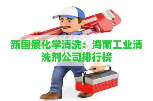 新国展化学清洗:海南工业清洗剂公司排行榜 新国展化学清洗:海南工业清洗剂公司排行榜