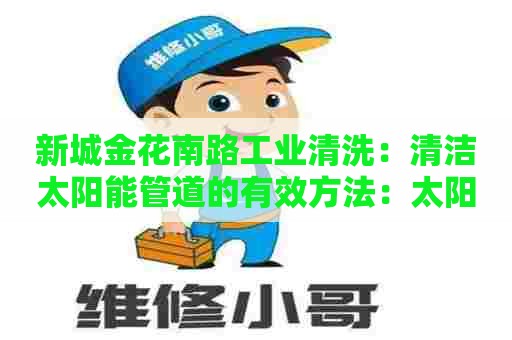 新城金花南路工业清洗：清洁太阳能管道的有效方法：太阳能管清洗剂配方