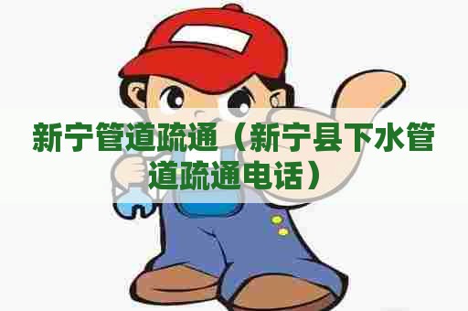 新宁管道疏通（新宁县下水管道疏通电话）