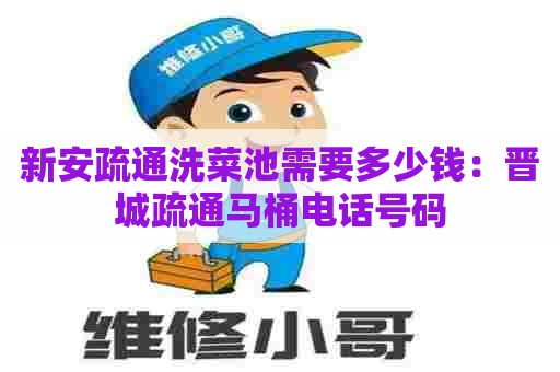 新安疏通洗菜池需要多少钱：晋城疏通马桶电话号码