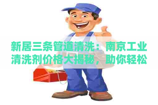 新居三条管道清洗:南京工业清洗剂价格大揭秘,助你轻松选购! 新居三条管道清洗:南京工业清洗剂价格大揭秘,助你轻松选购!