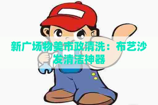 新广场物美市政清洗：布艺沙发清洁神器