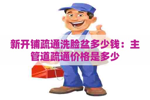新开铺疏通洗脸盆多少钱:主管道疏通价格是多少 新开铺疏通洗脸盆多少钱:主管道疏通价格是多少