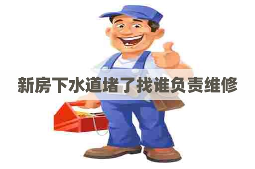 新房下水道堵了找谁负责维修