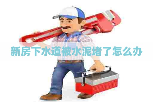 新房下水道被水泥堵了怎么办 新房下水道被水泥堵了怎么办