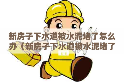 新房子下水道被水泥堵了怎么办(新房子下水道被水泥堵了怎么办视频) 新房子下水道被水泥堵了怎么办(新房子下水道被水泥堵了怎么办视频)