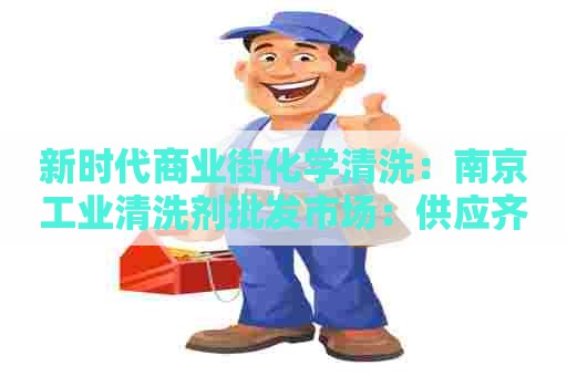 新时代商业街化学清洗：南京工业清洗剂批发市场：供应齐全，质量过关，价格实惠