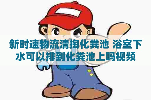 新时速物流清掏化粪池 浴室下水可以排到化粪池上吗视频