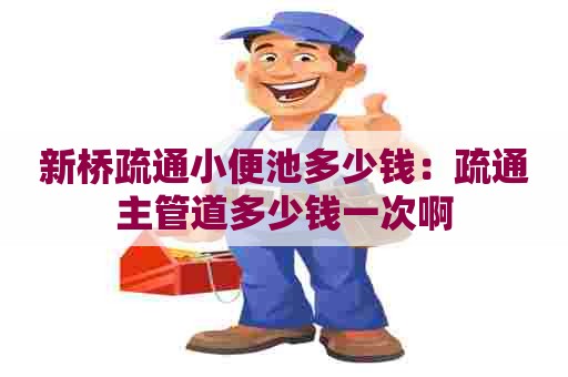 新桥疏通小便池多少钱：疏通主管道多少钱一次啊