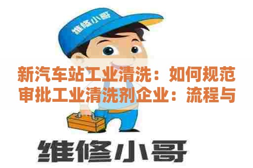 新汽车站工业清洗:如何规范审批工业清洗剂企业:流程与问题分析 新汽车站工业清洗:如何规范审批工业清洗剂企业:流程与问题分析