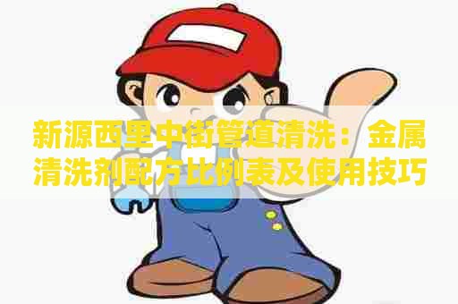 新源西里中街管道清洗：金属清洗剂配方比例表及使用技巧