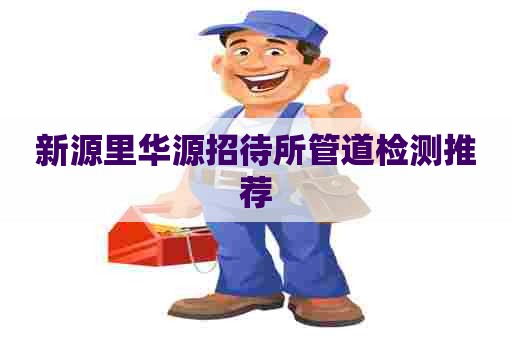 新源里华源招待所管道检测推荐