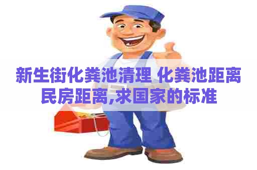 新生街化粪池清理 化粪池距离民房距离,求国家的标准