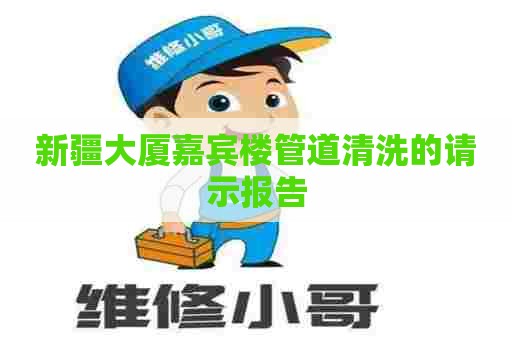 新疆大厦嘉宾楼管道清洗的请示报告