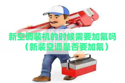 新空调装机的时候需要加氟吗（新装空调是否要加氟）