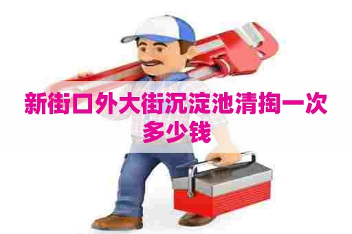 新街口外大街沉淀池清掏一次多少钱 新街口外大街沉淀池清掏一次多少钱