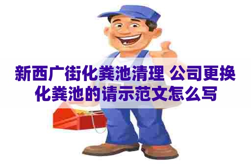 新西广街化粪池清理 公司更换化粪池的请示范文怎么写 新西广街化粪池清理 公司更换化粪池的请示范文怎么写