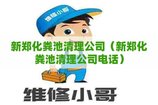 新郑化粪池清理公司（新郑化粪池清理公司电话）