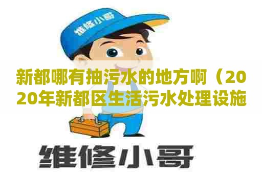 新都哪有抽污水的地方啊(2020年新都区生活污水处理设施建设项目) 新都哪有抽污水的地方啊(2020年新都区生活污水处理设施建设项目)