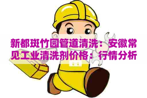 新都斑竹园管道清洗：安徽常见工业清洗剂价格：行情分析与市场趋势