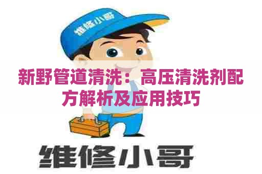 新野管道清洗：高压清洗剂配方解析及应用技巧
