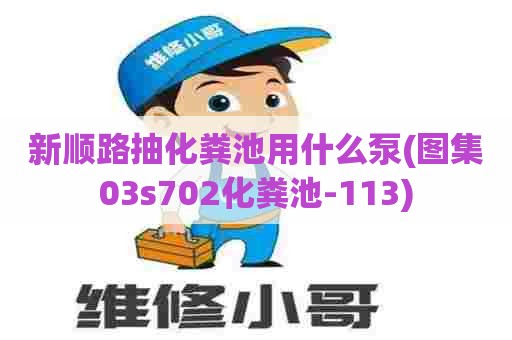 新顺路抽化粪池用什么泵(图集03s702化粪池-113)