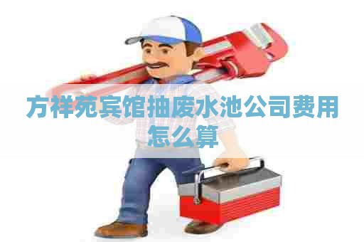 方祥苑宾馆抽废水池公司费用怎么算