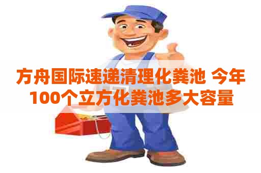 方舟国际速递清理化粪池 今年100个立方化粪池多大容量