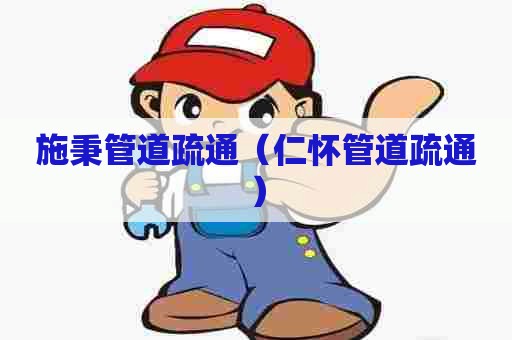 施秉管道疏通（仁怀管道疏通）