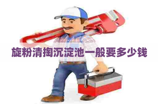 旋粉清掏沉淀池一般要多少钱 旋粉清掏沉淀池一般要多少钱