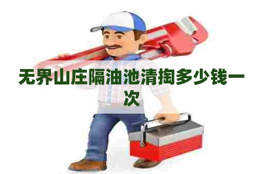 无界山庄隔油池清掏多少钱一次 无界山庄隔油池清掏多少钱一次