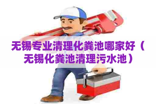 无锡专业清理化粪池哪家好（无锡化粪池清理污水池）