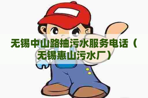 无锡中山路抽污水服务电话（无锡惠山污水厂）