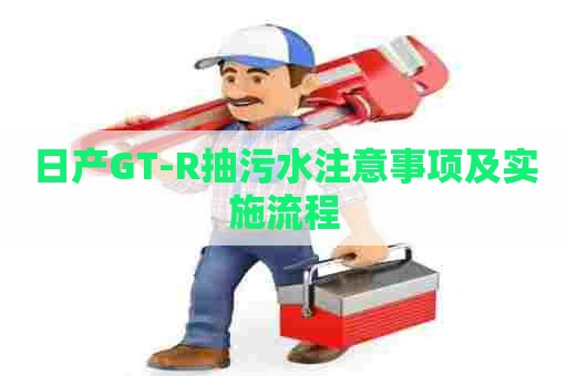日产GT-R抽污水注意事项及实施流程