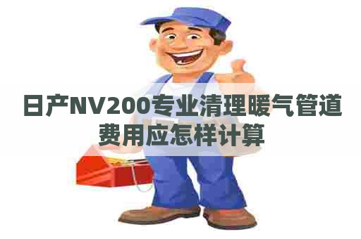 日产NV200专业清理暖气管道费用应怎样计算